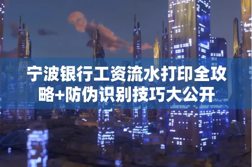 宁波银行工资流水打印全攻略+防伪识别技巧大公开