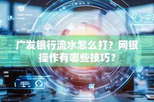 广发银行流水怎么打？网银操作有哪些技巧？