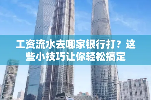 工资流水去哪家银行打？这些小技巧让你轻松搞定