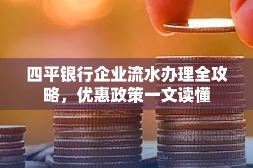 四平银行企业流水办理全攻略，优惠政策一文读懂