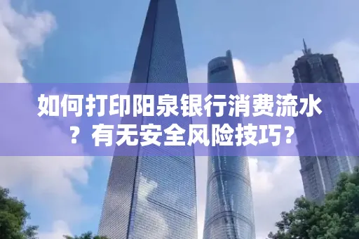 如何打印阳泉银行消费流水？有无安全风险技巧？
