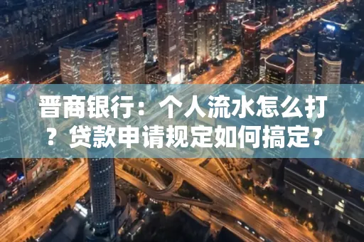 晋商银行：个人流水怎么打？贷款申请规定如何搞定？