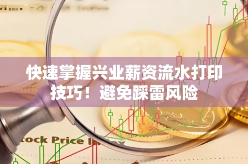 快速掌握兴业薪资流水打印技巧！避免踩雷风险