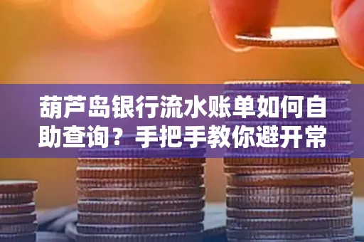 葫芦岛银行流水账单如何自助查询?手把手教你避开常见雷区 葫芦岛银行流水账单如何自助查询?手把手教你避开常见雷区