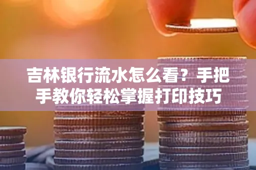 吉林银行流水怎么看？手把手教你轻松掌握打印技巧