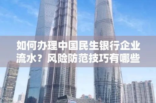 如何办理中国民生银行企业流水？风险防范技巧有哪些？安全无忧！