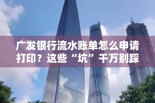 广发银行流水账单怎么申请打印？这些“坑”千万别踩！