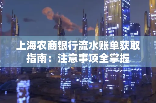 上海农商银行流水账单获取指南：注意事项全掌握