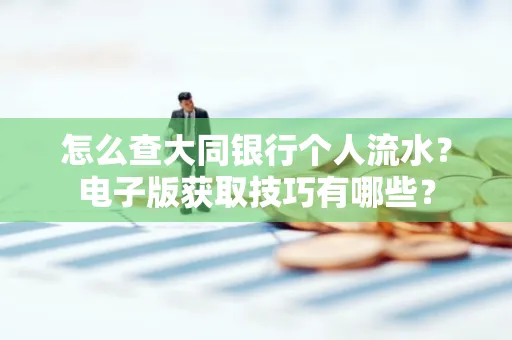 怎么查大同银行个人流水？电子版获取技巧有哪些？