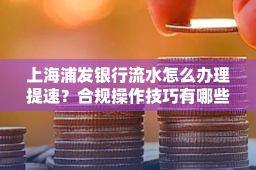 上海浦发银行流水怎么办理提速？合规操作技巧有哪些？