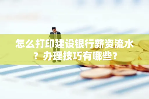 怎么打印建设银行薪资流水？办理技巧有哪些？