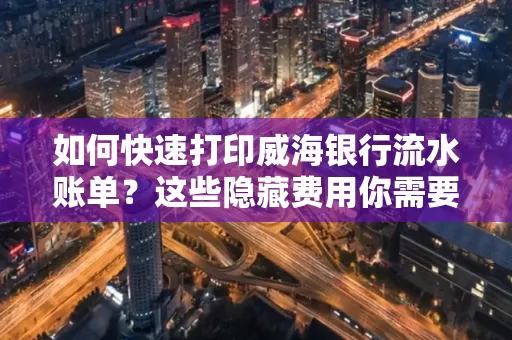 如何快速打印威海银行流水账单？这些隐藏费用你需要提前了解！