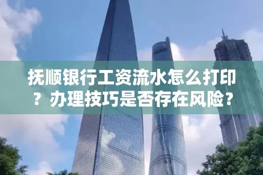 抚顺银行工资流水怎么打印？办理技巧是否存在风险？